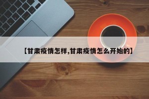 【甘肃疫情怎样,甘肃疫情怎么开始的】
