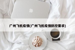 广州飞机疫情(广州飞机疫情防控要求)