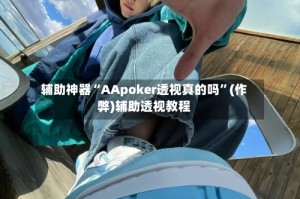 辅助神器“AApoker透视真的吗”(作弊)辅助透视教程