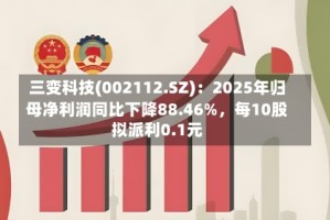 三变科技(002112.SZ)：2025年归母净利润同比下降88.46%，每10股拟派利0.1元