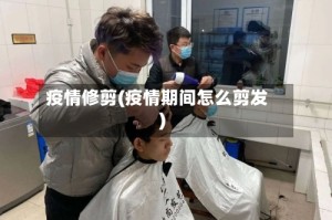 疫情修剪(疫情期间怎么剪发)