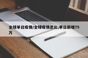 全球单日疫情/全球疫情恶化,单日新增75万