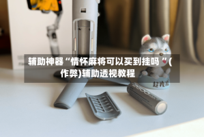 辅助神器“情怀麻将可以买到挂吗 ”(作弊)辅助透视教程