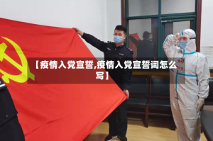 【疫情入党宣誓,疫情入党宣誓词怎么写】