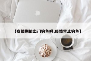 【疫情期能出门钓鱼吗,疫情禁止钓鱼】