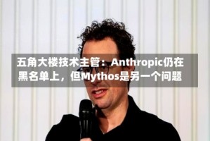 五角大楼技术主管：Anthropic仍在黑名单上，但Mythos是另一个问题