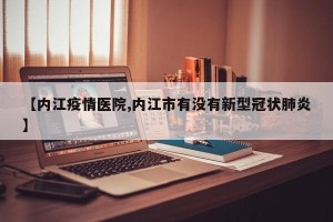 【内江疫情医院,内江市有没有新型冠状肺炎】