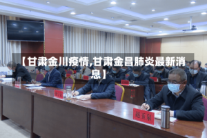 【甘肃金川疫情,甘肃金昌肺炎最新消息】