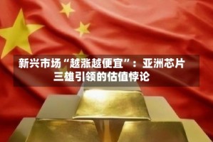 新兴市场“越涨越便宜”：亚洲芯片三雄引领的估值悖论