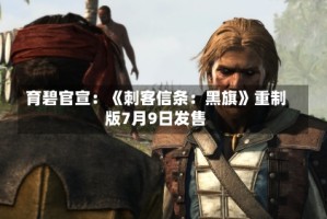 育碧官宣：《刺客信条：黑旗》重制版7月9日发售