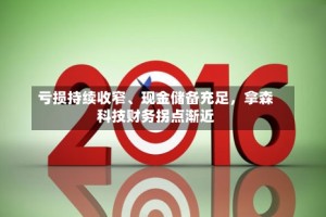 亏损持续收窄、现金储备充足，拿森科技财务拐点渐近