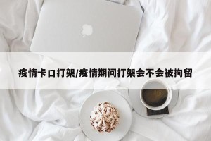 疫情卡口打架/疫情期间打架会不会被拘留