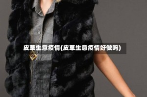 皮草生意疫情(皮草生意疫情好做吗)