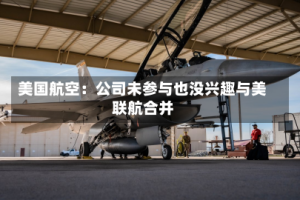 美国航空：公司未参与也没兴趣与美联航合并
