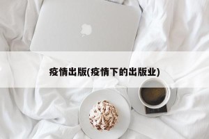 疫情出版(疫情下的出版业)