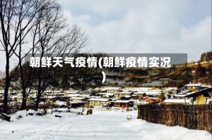朝鲜天气疫情(朝鲜疫情实况)