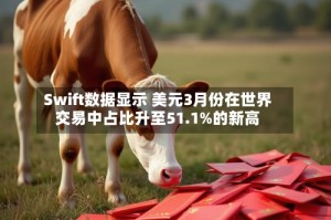 Swift数据显示 美元3月份在世界交易中占比升至51.1%的新高