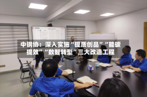 中钢协：深入实施“提质创品”“能碳提效”“数智转型”三大改造工程