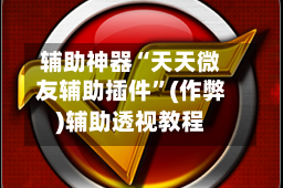 辅助神器“天天微友辅助插件”(作弊)辅助透视教程