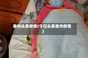 惠州头条疫情(今日头条惠州疫情)