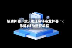 辅助神器“微乐龙江麻将专业神器 ”(作弊)辅助透视教程