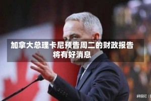 加拿大总理卡尼预告周二的财政报告将有好消息