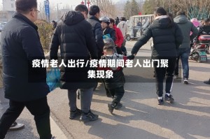 疫情老人出行/疫情期间老人出门聚集现象