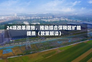 24项改革措施，推动综合保税区扩能提质（政策解读）