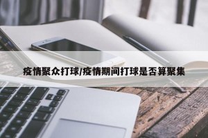 疫情聚众打球/疫情期间打球是否算聚集