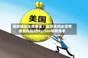 美联储副主席鲍曼：监管机构必须考虑如何应对Mythos等新技术