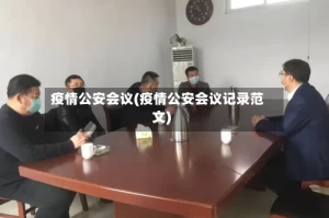 疫情公安会议(疫情公安会议记录范文)