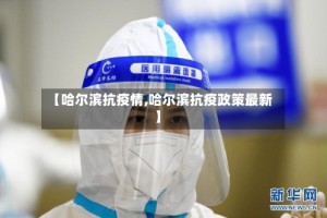 【哈尔滨抗疫情,哈尔滨抗疫政策最新】