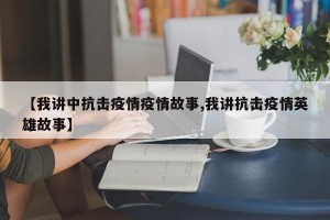 【我讲中抗击疫情疫情故事,我讲抗击疫情英雄故事】