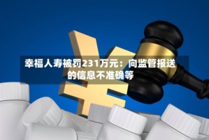 幸福人寿被罚231万元：向监管报送的信息不准确等
