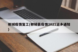 郸城疫情复工(郸城县疫情2021返乡通知)