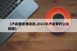 【卢森堡疫情动态,2021年卢森堡的公众假期】