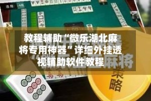 教程辅助“微乐湖北麻将专用神器”详细外挂透视辅助软件教程