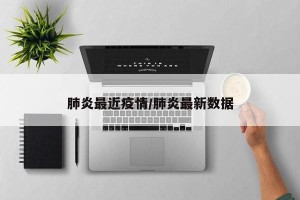 肺炎最近疫情/肺炎最新数据
