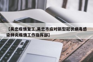 【吴忠疫情复工,吴忠市应对新型冠状病毒感染肺炎疫情工作指挥部】