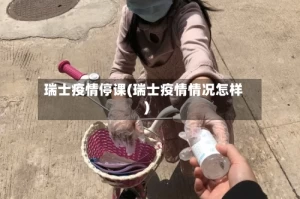 瑞士疫情停课(瑞士疫情情况怎样)