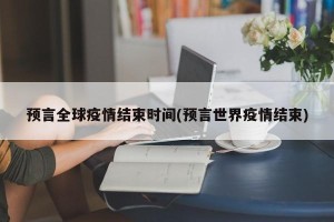 预言全球疫情结束时间(预言世界疫情结束)