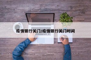 疫情银行关门/疫情银行关门时间