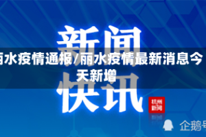 丽水疫情通报/丽水疫情最新消息今天新增