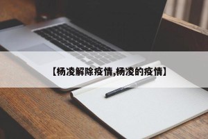 【杨凌解除疫情,杨凌的疫情】