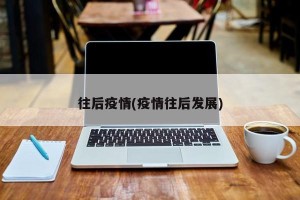 往后疫情(疫情往后发展)