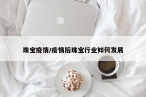 珠宝疫情/疫情后珠宝行业如何发展