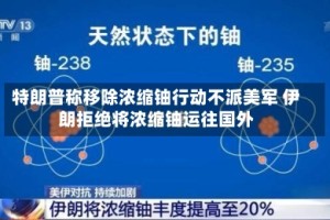 特朗普称移除浓缩铀行动不派美军 伊朗拒绝将浓缩铀运往国外