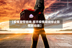 【疫情暂停拍戏,官方疫情期间停止影视剧拍摄】