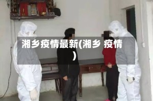 湘乡疫情最新(湘乡 疫情)
