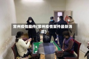 常州疫情案件(常州疫情案件最新消息)